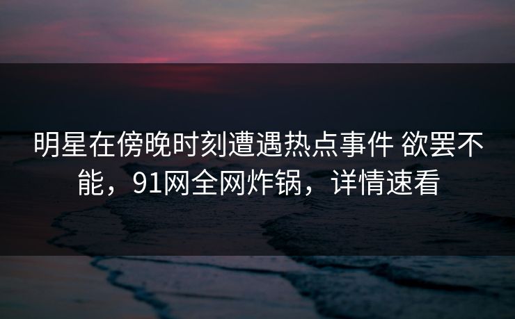 明星在傍晚时刻遭遇热点事件 欲罢不能,91网全网炸锅,详情速看