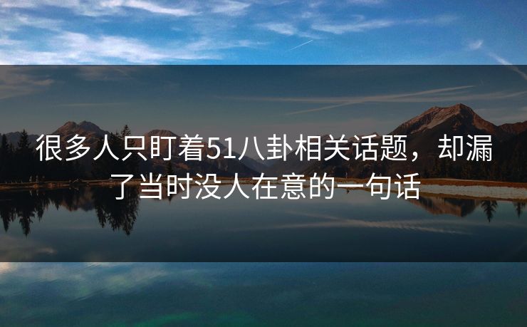 很多人只盯着51八卦相关话题,却漏了当时没人在意的一句话