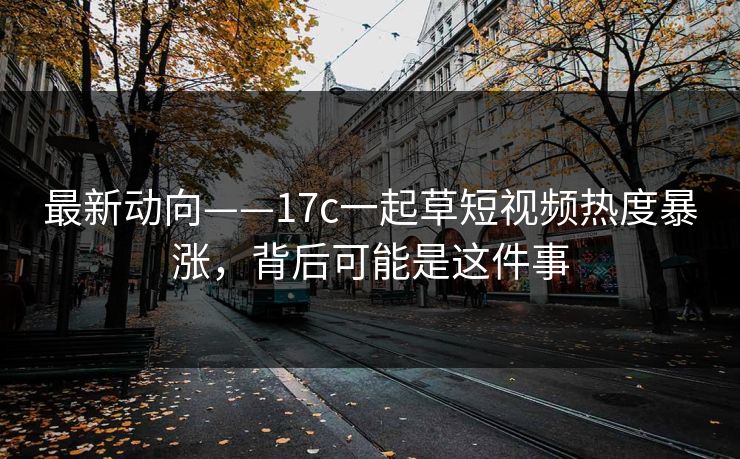 最新动向——17c一起草短视频热度暴涨,背后可能是这件事 最新动向——17c一起草短视频热度暴涨,背后可能是这件事