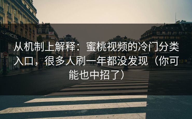 从机制上解释:蜜桃视频的冷门分类入口,很多人刷一年都没发现(你可能也中招了) 从机制上解释:蜜桃视频的冷门分类入口,很多人刷一年都没发现(你可能也中招了)