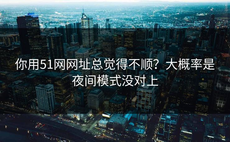 你用51网网址总觉得不顺?大概率是夜间模式没对上 你用51网网址总觉得不顺?大概率是夜间模式没对上