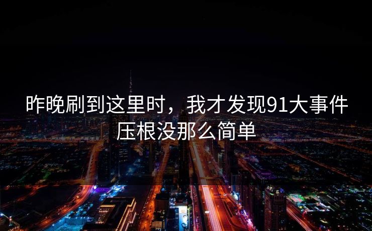 昨晚刷到这里时,我才发现91大事件压根没那么简单