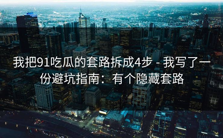 我把91吃瓜的套路拆成4步 - 我写了一份避坑指南:有个隐藏套路