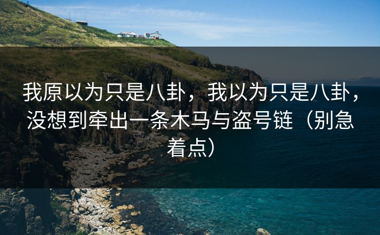 我原以为只是八卦,我以为只是八卦,没想到牵出一条木马与盗号链(别急着点)