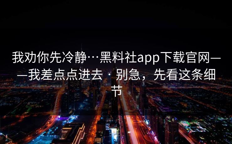 我劝你先冷静…黑料社app下载官网——我差点点进去 · 别急,先看这条细节 我劝你先冷静…黑料社app下载官网——我差点点进去 · 别急,先看这条细节