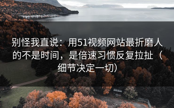 别怪我直说:用51视频网站最折磨人的不是时间,是倍速习惯反复拉扯(细节决定一切) 别怪我直说:用51视频网站最折磨人的不是时间,是倍速习惯反复拉扯(细节决定一切)