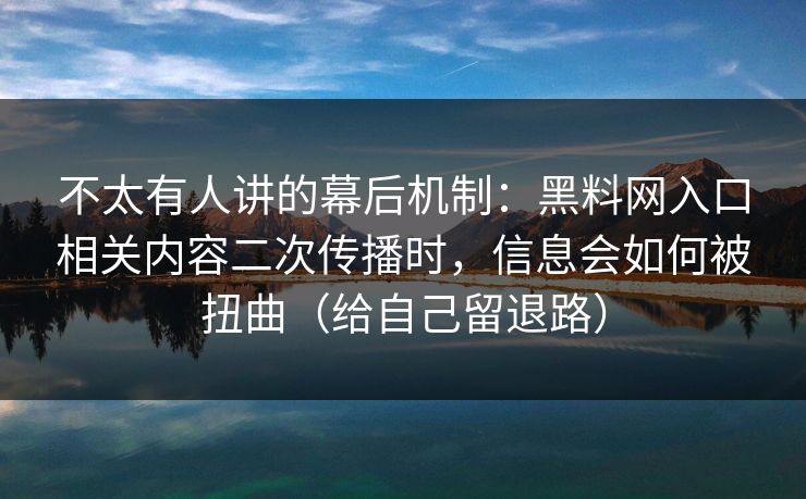 不太有人讲的幕后机制:黑料网入口相关内容二次传播时,信息会如何被扭曲(给自己留退路)