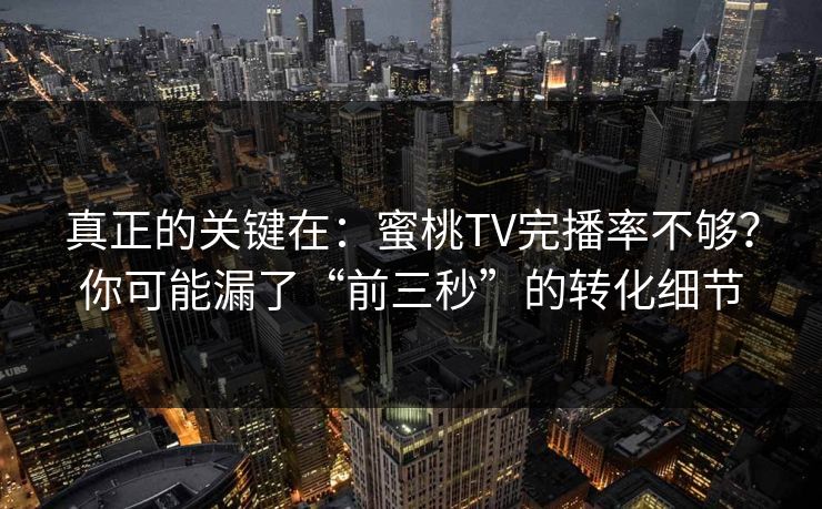 真正的关键在:蜜桃TV完播率不够?你可能漏了“前三秒”的转化细节 真正的关键在:蜜桃TV完播率不够?你可能漏了“前三秒”的转化细节