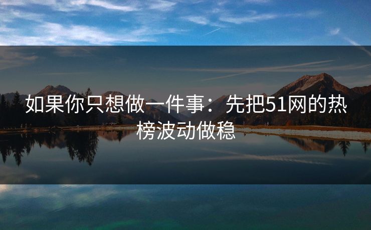 如果你只想做一件事:先把51网的热榜波动做稳