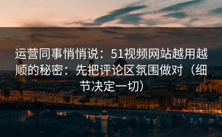 运营同事悄悄说:51视频网站越用越顺的秘密:先把评论区氛围做对(细节决定一切) 运营同事悄悄说:51视频网站越用越顺的秘密:先把评论区氛围做对(细节决定一切)