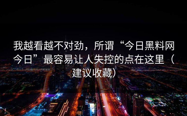 我越看越不对劲,所谓“今日黑料网今日”最容易让人失控的点在这里(建议收藏) 我越看越不对劲,所谓“今日黑料网今日”最容易让人失控的点在这里(建议收藏)