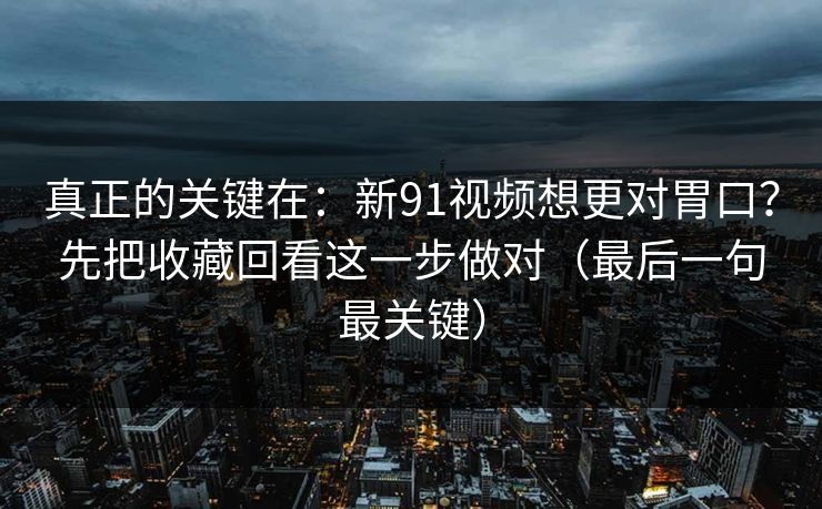 真正的关键在:新91视频想更对胃口?先把收藏回看这一步做对(最后一句最关键) 真正的关键在:新91视频想更对胃口?先把收藏回看这一步做对(最后一句最关键)