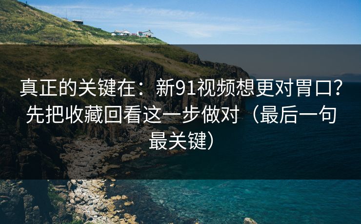 真正的关键在:新91视频想更对胃口?先把收藏回看这一步做对(最后一句最关键) 真正的关键在:新91视频想更对胃口?先把收藏回看这一步做对(最后一句最关键)