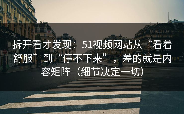 拆开看才发现:51视频网站从“看着舒服”到“停不下来”,差的就是内容矩阵(细节决定一切) 拆开看才发现:51视频网站从“看着舒服”到“停不下来”,差的就是内容矩阵(细节决定一切)