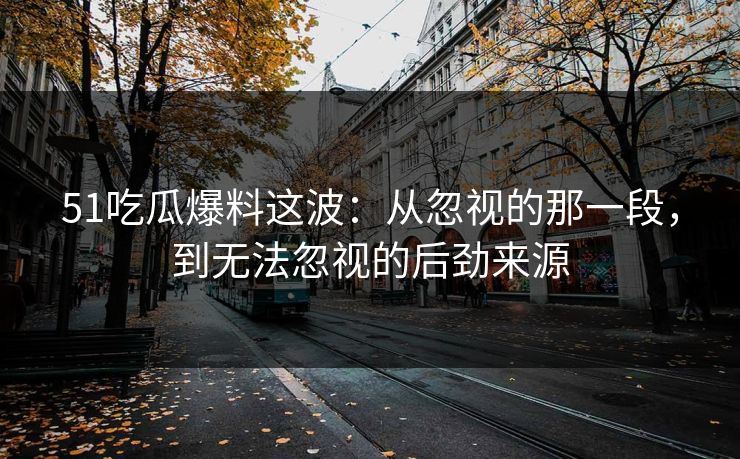 51吃瓜爆料这波:从忽视的那一段,到无法忽视的后劲来源