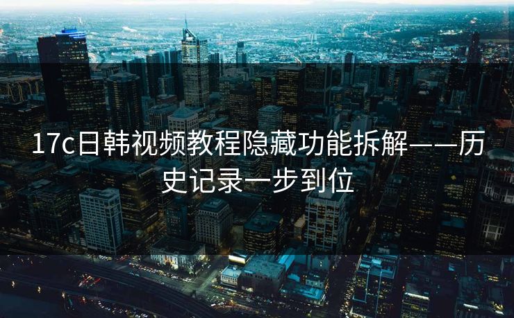 17c日韩视频教程隐藏功能拆解——历史记录一步到位 17c日韩视频教程隐藏功能拆解——历史记录一步到位