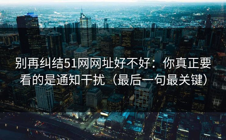 别再纠结51网网址好不好:你真正要看的是通知干扰(最后一句最关键) 别再纠结51网网址好不好:你真正要看的是通知干扰(最后一句最关键)