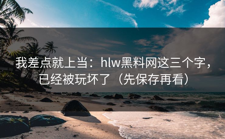 我差点就上当:hlw黑料网这三个字,已经被玩坏了(先保存再看) 我差点就上当:hlw黑料网这三个字,已经被玩坏了(先保存再看)