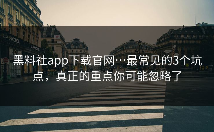 黑料社app下载官网…最常见的3个坑点,真正的重点你可能忽略了 黑料社app下载官网…最常见的3个坑点,真正的重点你可能忽略了
