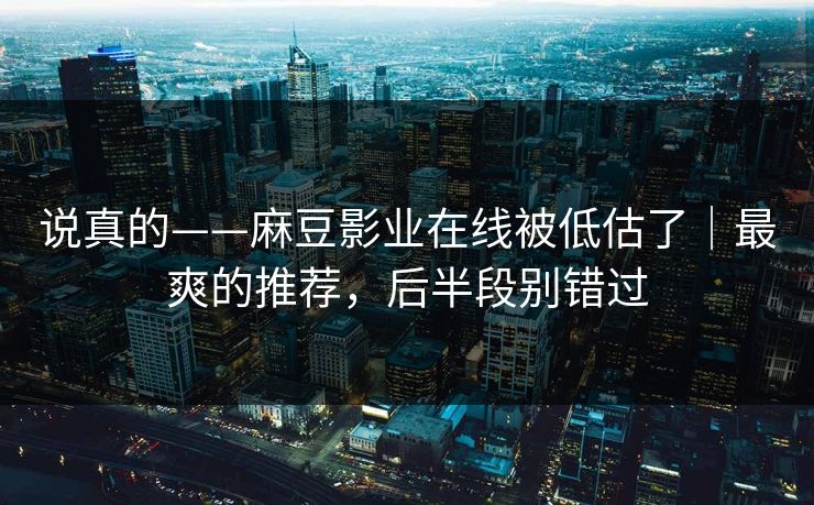 说真的——麻豆影业在线被低估了|最爽的推荐,后半段别错过 说真的——麻豆影业在线被低估了|最爽的推荐,后半段别错过