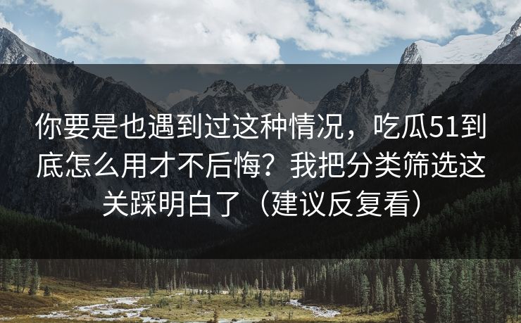 你要是也遇到过这种情况,吃瓜51到底怎么用才不后悔?我把分类筛选这关踩明白了(建议反复看) 你要是也遇到过这种情况,吃瓜51到底怎么用才不后悔?我把分类筛选这关踩明白了(建议反复看)