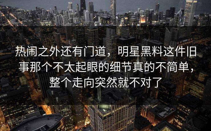 热闹之外还有门道,明星黑料这件旧事那个不太起眼的细节真的不简单,整个走向突然就不对了