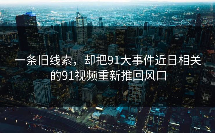 一条旧线索,却把91大事件近日相关的91视频重新推回风口