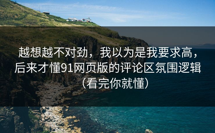 越想越不对劲,我以为是我要求高,后来才懂91网页版的评论区氛围逻辑(看完你就懂) 越想越不对劲,我以为是我要求高,后来才懂91网页版的评论区氛围逻辑(看完你就懂)