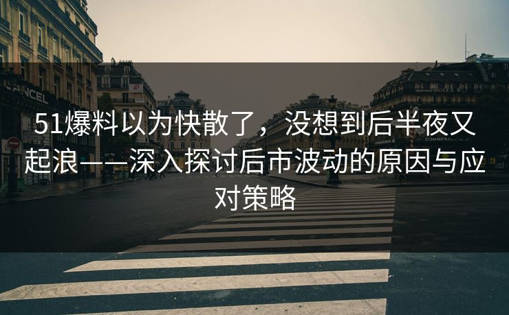 51爆料以为快散了,没想到后半夜又起浪——深入探讨后市波动的原因与应对策略