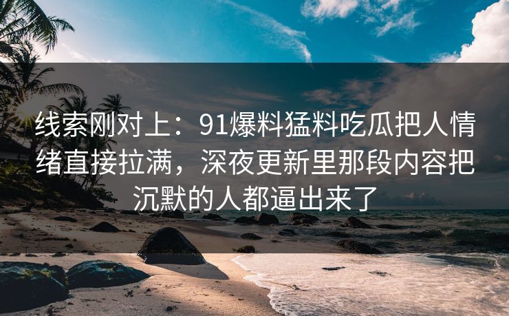 线索刚对上:91爆料猛料吃瓜把人情绪直接拉满,深夜更新里那段内容把沉默的人都逼出来了