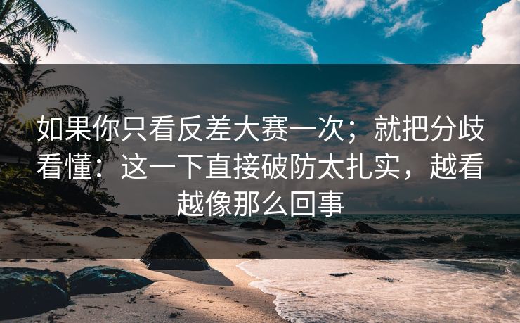 如果你只看反差大赛一次;就把分歧看懂:这一下直接破防太扎实,越看越像那么回事 如果你只看反差大赛一次;就把分歧看懂:这一下直接破防太扎实,越看越像那么回事