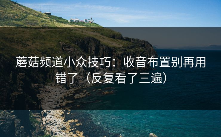 蘑菇频道小众技巧:收音布置别再用错了(反复看了三遍) 蘑菇频道小众技巧:收音布置别再用错了(反复看了三遍)