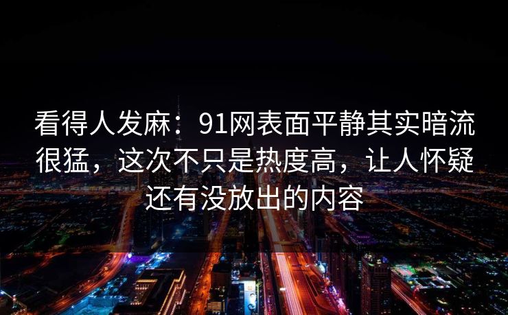 看得人发麻:91网表面平静其实暗流很猛,这次不只是热度高,让人怀疑还有没放出的内容