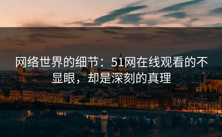 网络世界的细节:51网在线观看的不显眼,却是深刻的真理