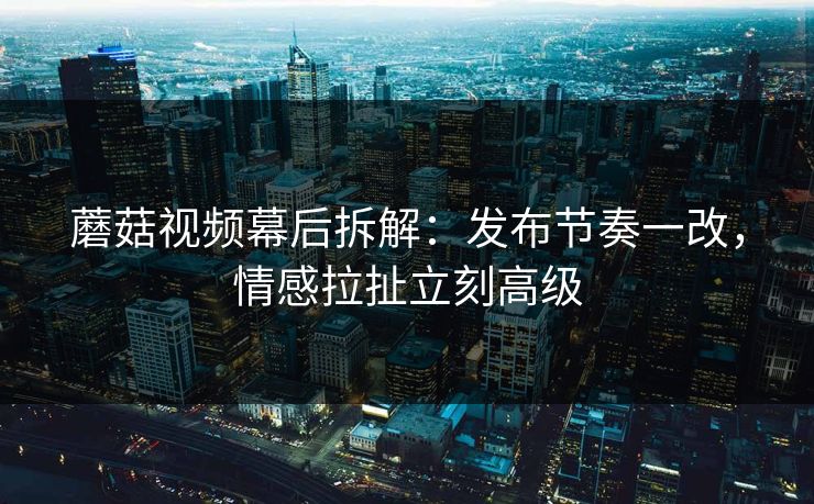 蘑菇视频幕后拆解:发布节奏一改,情感拉扯立刻高级 蘑菇视频幕后拆解:发布节奏一改,情感拉扯立刻高级
