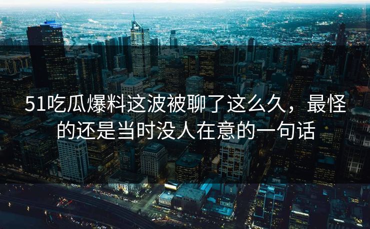 51吃瓜爆料这波被聊了这么久,最怪的还是当时没人在意的一句话