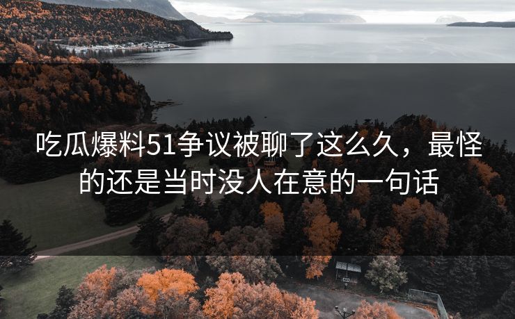 吃瓜爆料51争议被聊了这么久,最怪的还是当时没人在意的一句话