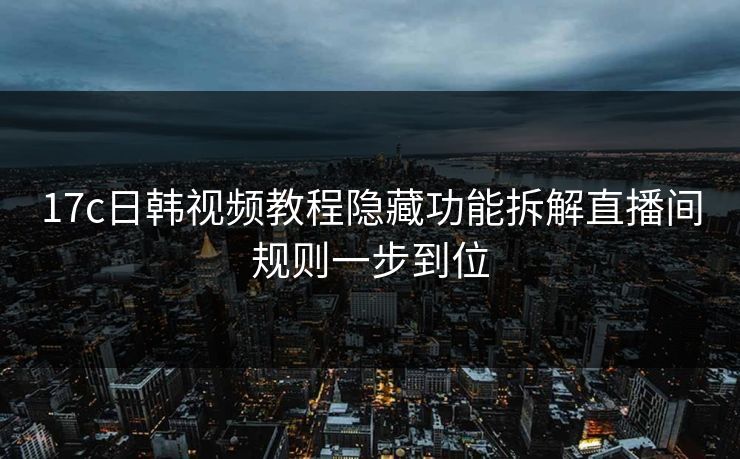 17c日韩视频教程隐藏功能拆解直播间规则一步到位 17c日韩视频教程隐藏功能拆解直播间规则一步到位