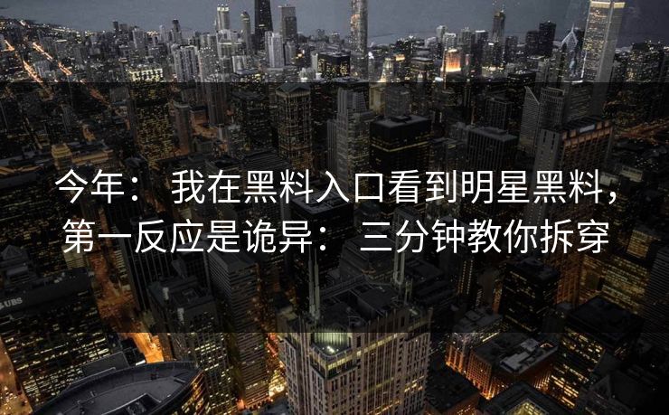 今年: 我在黑料入口看到明星黑料,第一反应是诡异: 三分钟教你拆穿 今年: 我在黑料入口看到明星黑料,第一反应是诡异: 三分钟教你拆穿