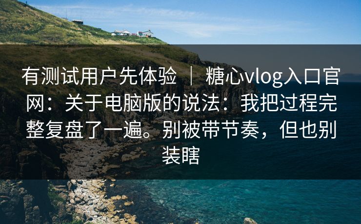 有测试用户先体验 | 糖心vlog入口官网:关于电脑版的说法:我把过程完整复盘了一遍。别被带节奏,但也别装瞎 有测试用户先体验 | 糖心vlog入口官网:关于电脑版的说法:我把过程完整复盘了一遍。别被带节奏,但也别装瞎