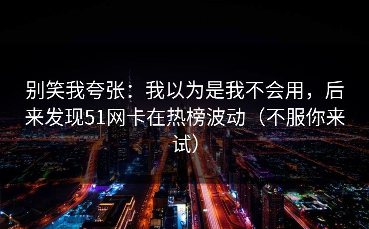 别笑我夸张:我以为是我不会用,后来发现51网卡在热榜波动(不服你来试) 别笑我夸张:我以为是我不会用,后来发现51网卡在热榜波动(不服你来试)