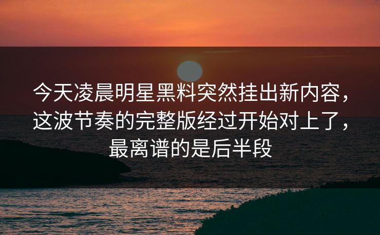 今天凌晨明星黑料突然挂出新内容,这波节奏的完整版经过开始对上了,最离谱的是后半段