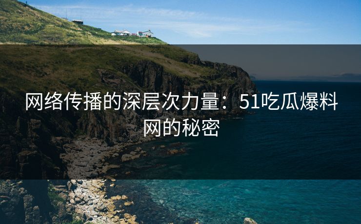 网络传播的深层次力量:51吃瓜爆料网的秘密