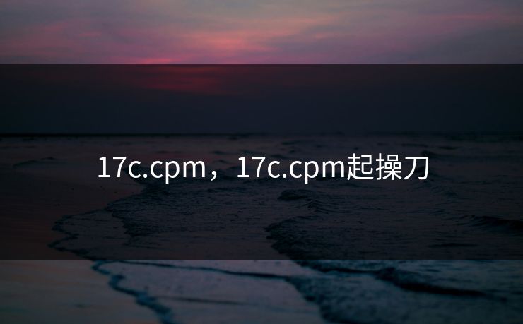 17c.cpm,17c.cpm起操刀