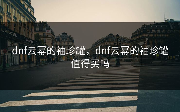 dnf云幂的袖珍罐，dnf云幂的袖珍罐值得买吗