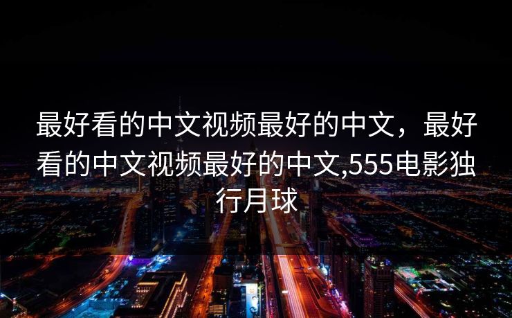 最好看的中文视频最好的中文,最好看的中文视频最好的中文,555电影独行月球