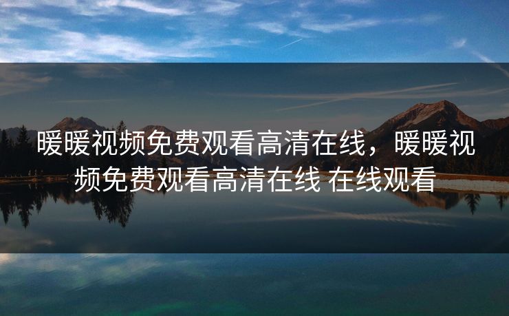 暖暖视频免费观看高清在线，暖暖视频免费观看高清在线 在线观看