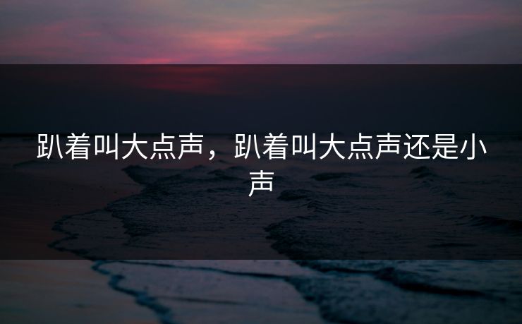 趴着叫大点声,趴着叫大点声还是小声 趴着叫大点声,趴着叫大点声还是小声