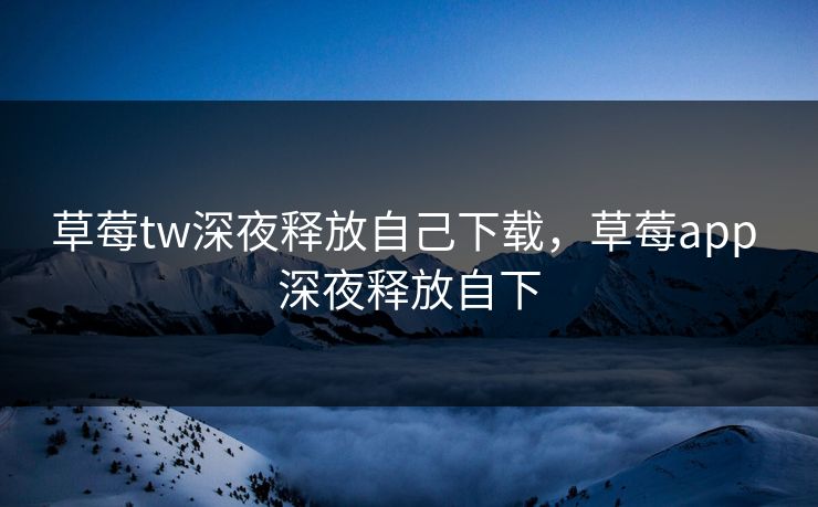 草莓tw深夜释放自己下载，草莓app 深夜释放自下