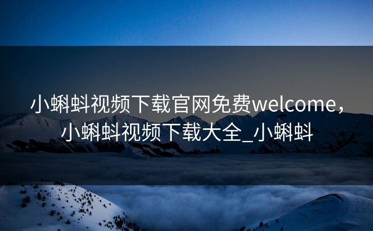 小蝌蚪视频下载官网免费welcome，小蝌蚪视频下载大全_小蝌蚪
